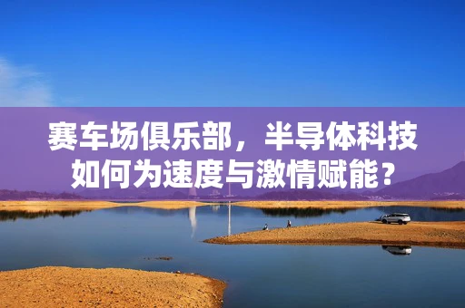 赛车场俱乐部，半导体科技如何为速度与激情赋能？