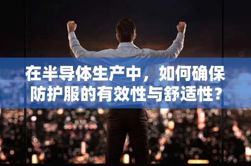 在半导体生产中，如何确保防护服的有效性与舒适性？