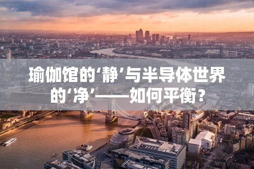 瑜伽馆的‘静’与半导体世界的‘净’——如何平衡？