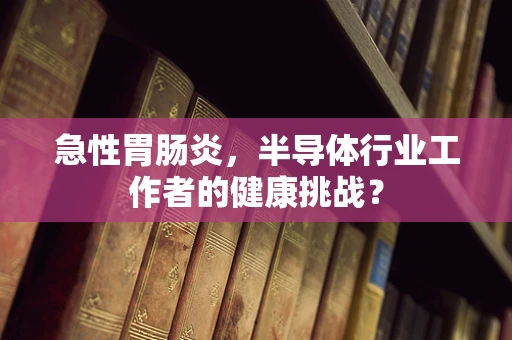 急性胃肠炎，半导体行业工作者的健康挑战？