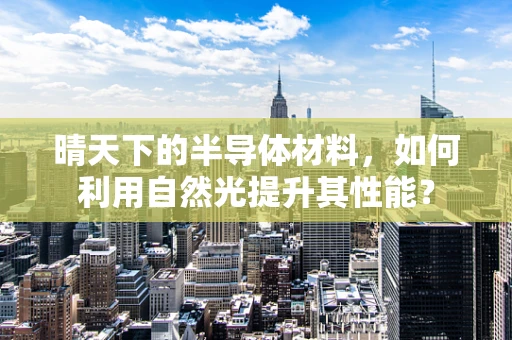 晴天下的半导体材料，如何利用自然光提升其性能？