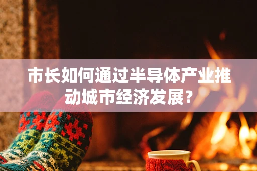 市长如何通过半导体产业推动城市经济发展？