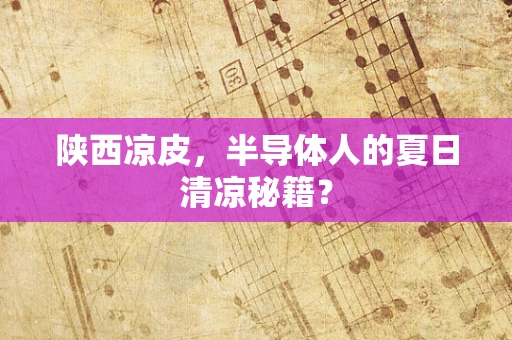陕西凉皮，半导体人的夏日清凉秘籍？