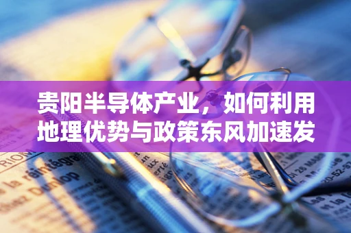 贵阳半导体产业，如何利用地理优势与政策东风加速发展？
