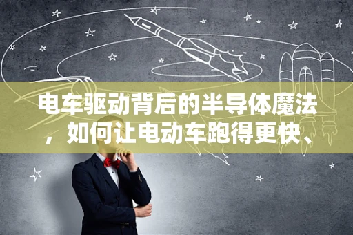 电车驱动背后的半导体魔法，如何让电动车跑得更快、更远？