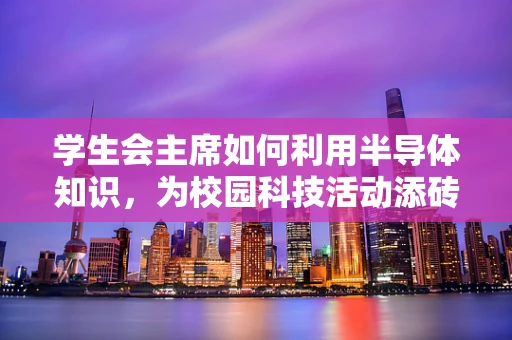 学生会主席如何利用半导体知识，为校园科技活动添砖加瓦？