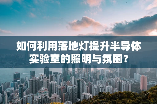 如何利用落地灯提升半导体实验室的照明与氛围？