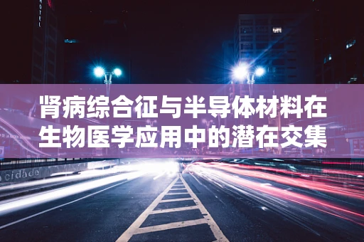 肾病综合征与半导体材料在生物医学应用中的潜在交集
