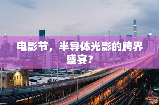 电影节，半导体光影的跨界盛宴？