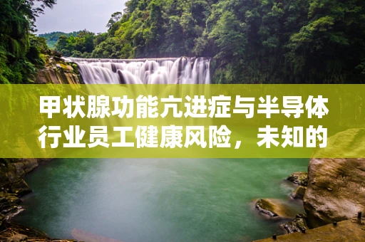 甲状腺功能亢进症与半导体行业员工健康风险，未知的关联？