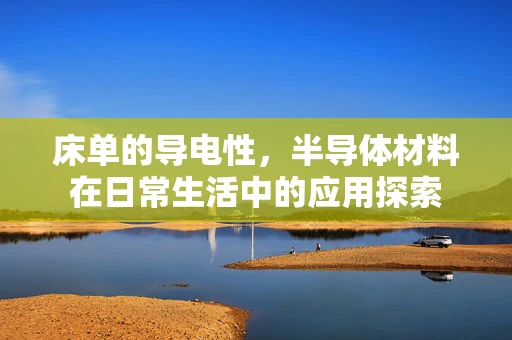 床单的导电性，半导体材料在日常生活中的应用探索