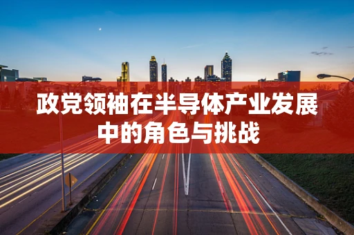 政党领袖在半导体产业发展中的角色与挑战