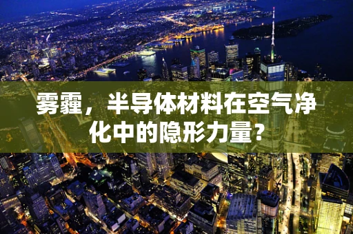 雾霾，半导体材料在空气净化中的隐形力量？