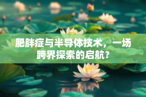 肥胖症与半导体技术，一场跨界探索的启航？