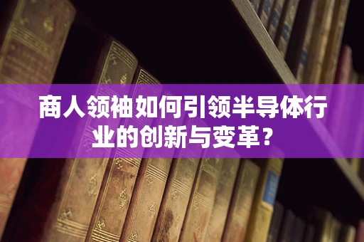商人领袖如何引领半导体行业的创新与变革？