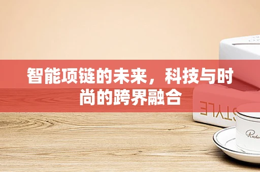 智能项链的未来，科技与时尚的跨界融合
