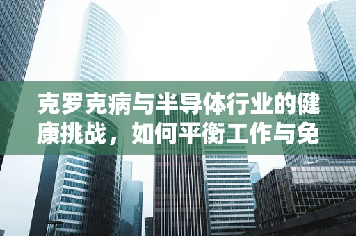 克罗克病与半导体行业的健康挑战，如何平衡工作与免疫系统？