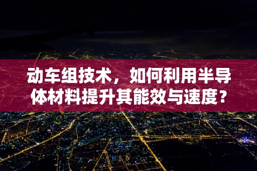 动车组技术，如何利用半导体材料提升其能效与速度？