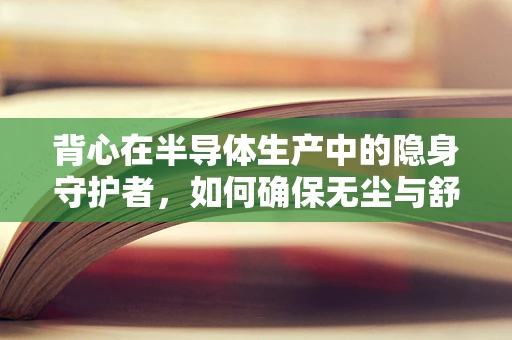 背心在半导体生产中的隐身守护者，如何确保无尘与舒适并存？