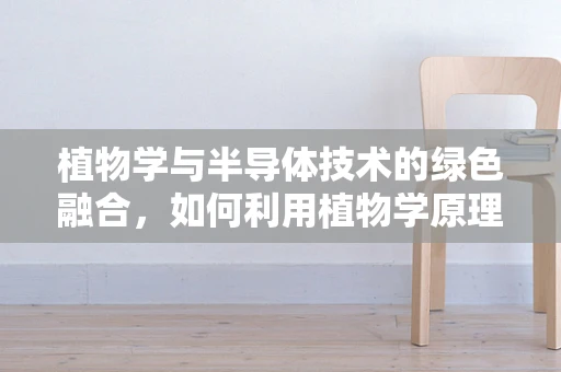 植物学与半导体技术的绿色融合，如何利用植物学原理优化半导体器件的制造与性能？
