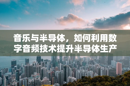 音乐与半导体，如何利用数字音频技术提升半导体生产环境？