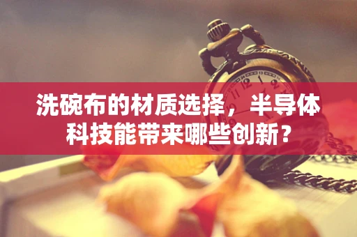 洗碗布的材质选择，半导体科技能带来哪些创新？