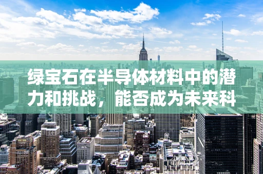 绿宝石在半导体材料中的潜力和挑战，能否成为未来科技的璀璨之星？