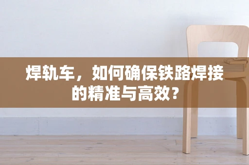 焊轨车，如何确保铁路焊接的精准与高效？