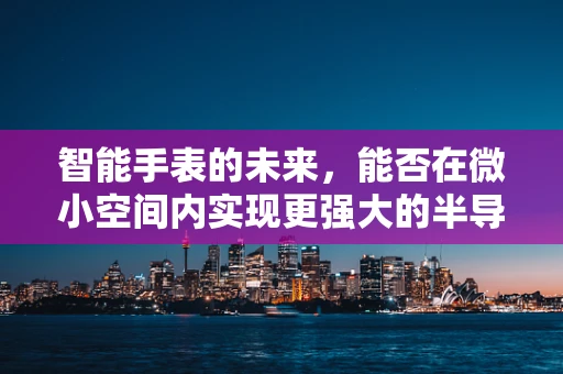 智能手表的未来，能否在微小空间内实现更强大的半导体技术？