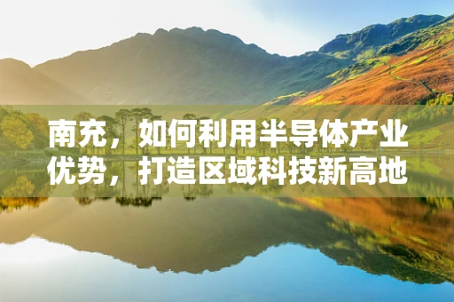 南充，如何利用半导体产业优势，打造区域科技新高地？