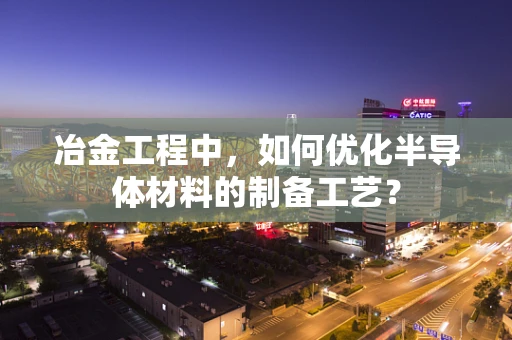 冶金工程中，如何优化半导体材料的制备工艺？