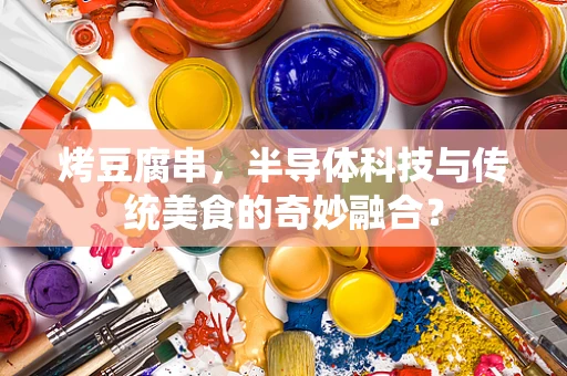 烤豆腐串，半导体科技与传统美食的奇妙融合？