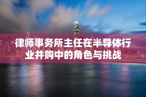 律师事务所主任在半导体行业并购中的角色与挑战