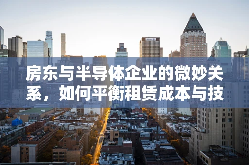 房东与半导体企业的微妙关系，如何平衡租赁成本与技术创新？
