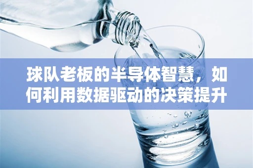 球队老板的半导体智慧，如何利用数据驱动的决策提升球队竞争力？