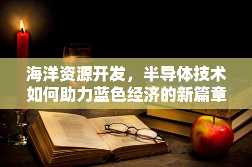 海洋资源开发，半导体技术如何助力蓝色经济的新篇章？