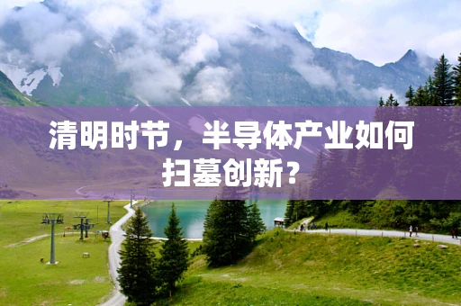 清明时节，半导体产业如何扫墓创新？