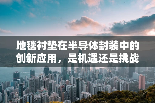 地毯衬垫在半导体封装中的创新应用，是机遇还是挑战？
