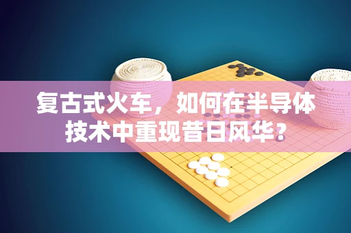 复古式火车，如何在半导体技术中重现昔日风华？