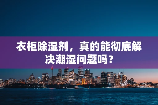 衣柜除湿剂，真的能彻底解决潮湿问题吗？