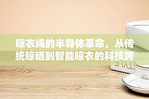 晾衣绳的半导体革命，从传统晾晒到智能晾衣的科技跨越