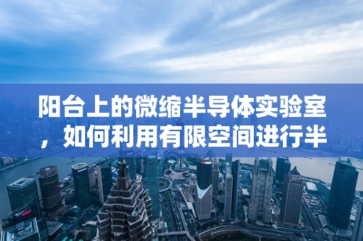 阳台上的微缩半导体实验室，如何利用有限空间进行半导体材料初探？