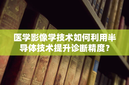 医学影像学技术如何利用半导体技术提升诊断精度？
