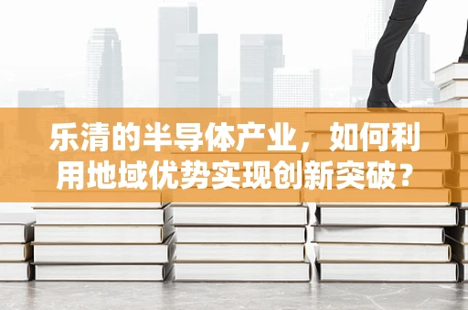 乐清的半导体产业，如何利用地域优势实现创新突破？