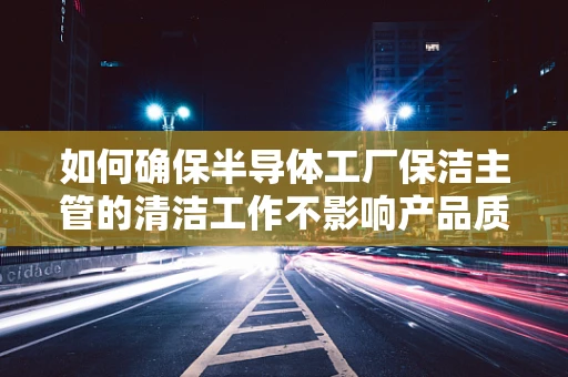 如何确保半导体工厂保洁主管的清洁工作不影响产品质量？