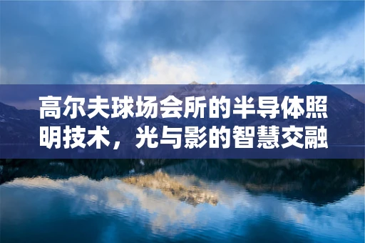 高尔夫球场会所的半导体照明技术，光与影的智慧交融