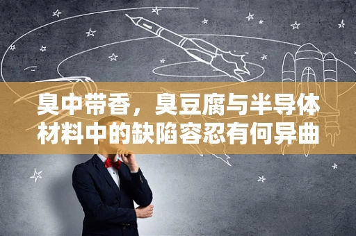 臭中带香，臭豆腐与半导体材料中的缺陷容忍有何异曲同工之妙？