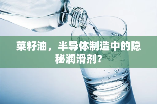 菜籽油，半导体制造中的隐秘润滑剂？