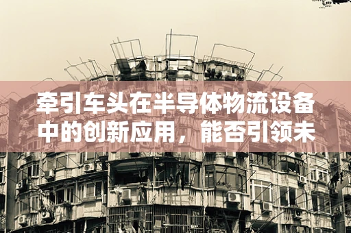 牵引车头在半导体物流设备中的创新应用，能否引领未来智能仓储的‘新引擎’？