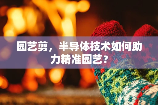 园艺剪，半导体技术如何助力精准园艺？